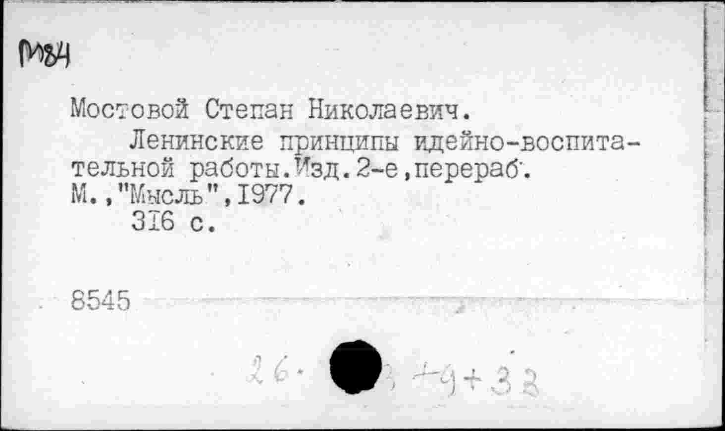 ﻿Мостовой Степан Николаевич.
Ленинские принципы идейно-воспитательной работы. Изд. 2-е, перераб'.
М.,’’Мысль ",1977.
316 с.
8545